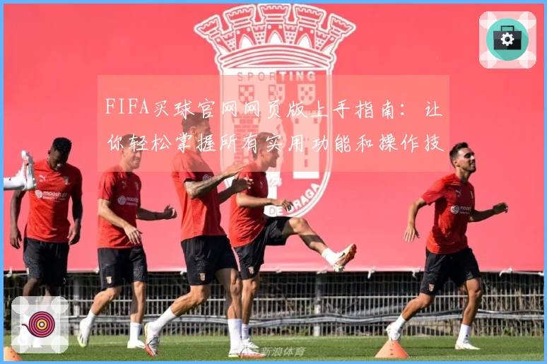 FIFA买球官网网页版上手指南：让你轻松掌握所有实用功能和操作技巧