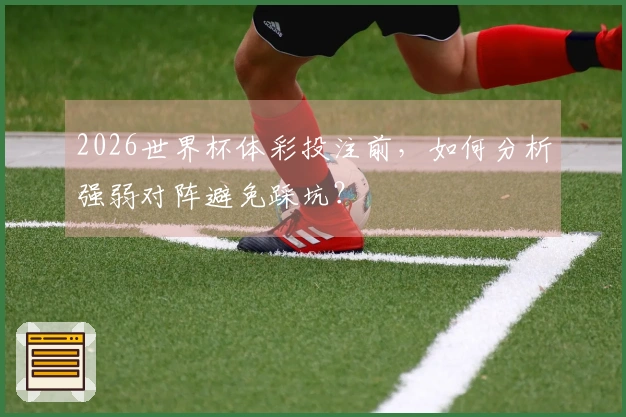 2026世界杯体彩投注前，如何分析强弱对阵避免踩坑？