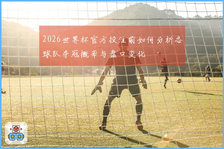 2026世界杯官方投注前如何分析各球队夺冠概率与盘口变化