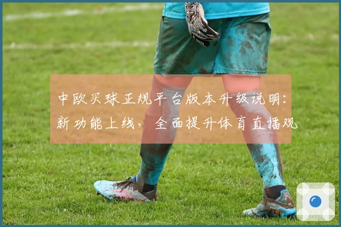 中欧买球正规平台版本升级说明:新功能上线,全面提升体育直播观看体验