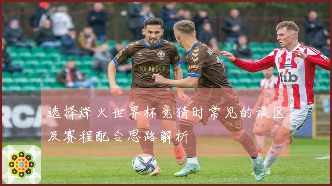 选择烽火世界杯竞猜时常见的误区及赛程配合思路解析