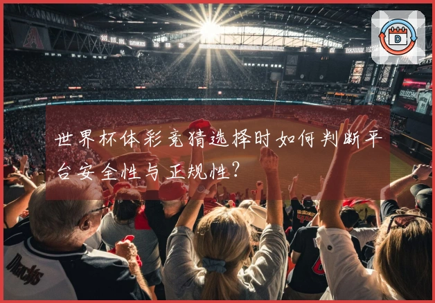 世界杯体彩竞猜选择时如何判断平台安全性与正规性？