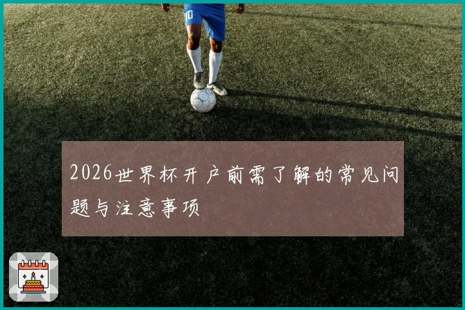 2026世界杯开户前需了解的常见问题与注意事项