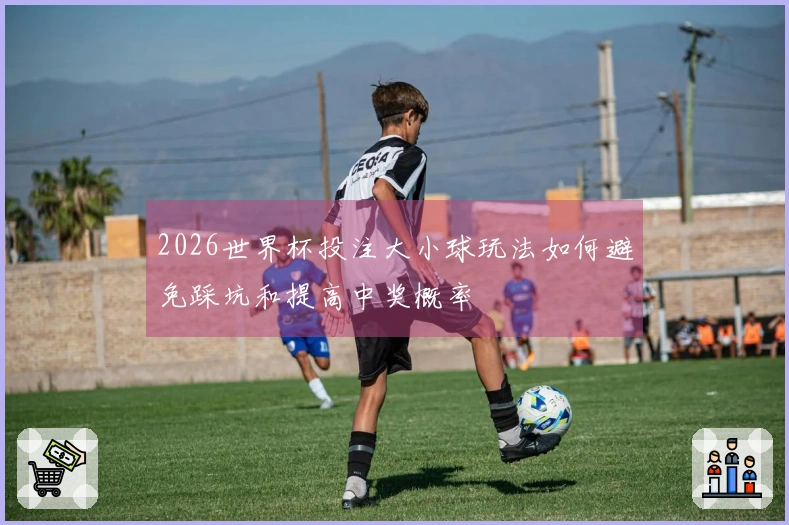 2026世界杯投注大小球玩法如何避免踩坑和提高中奖概率