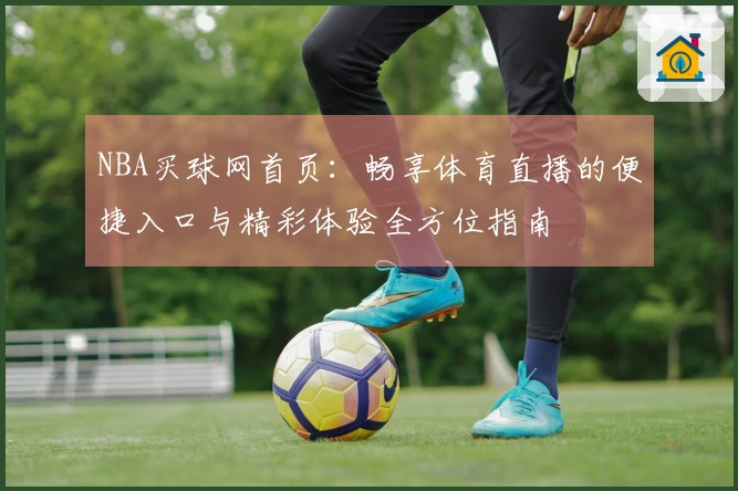 NBA买球网首页：畅享体育直播的便捷入口与精彩体验全方位指南
