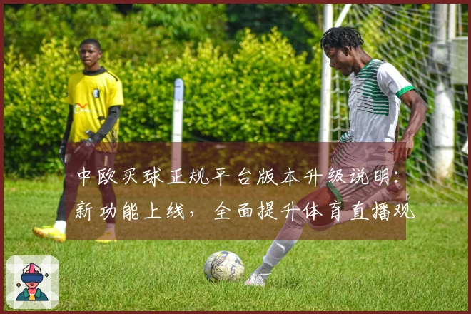 中欧买球正规平台版本升级说明：新功能上线，全面提升体育直播观看体验