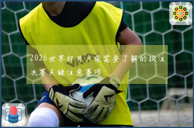 2026世界杯开户前需要了解的投注决赛关键注意事项
