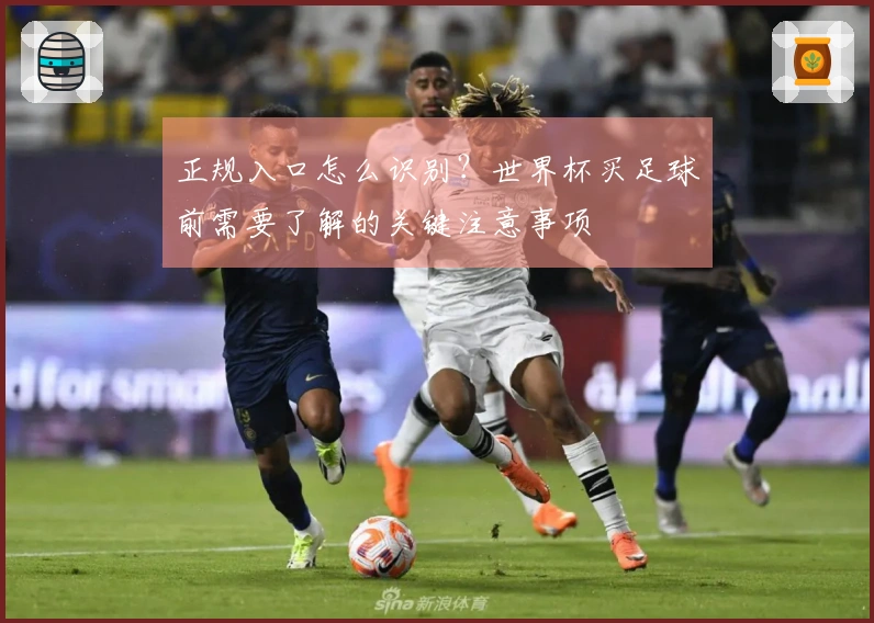 正规入口怎么识别？世界杯买足球前需要了解的关键注意事项