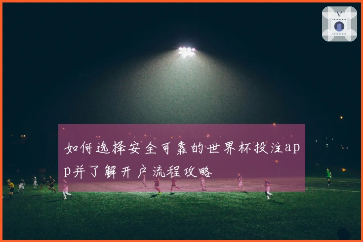 如何选择安全可靠的世界杯投注app并了解开户流程攻略