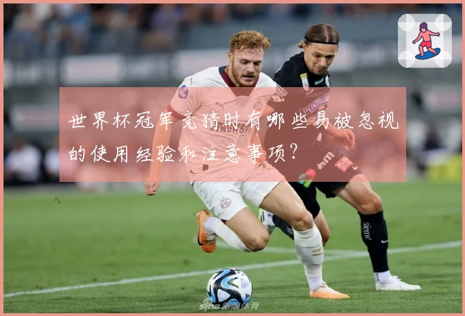世界杯冠军竞猜时有哪些易被忽视的使用经验和注意事项?