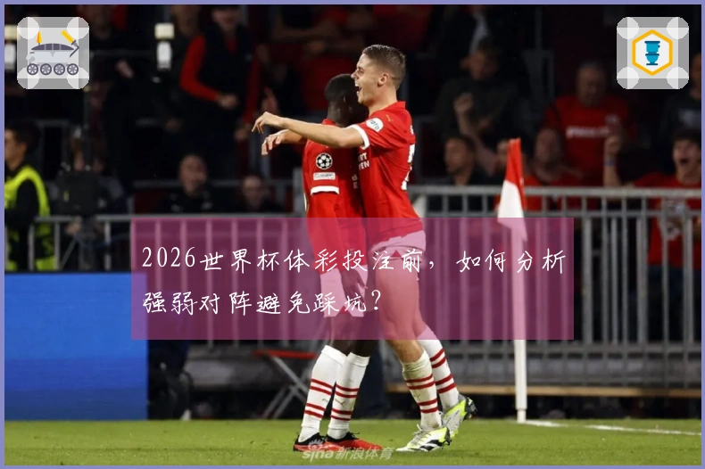 2026世界杯体彩投注前,如何分析强弱对阵避免踩坑?