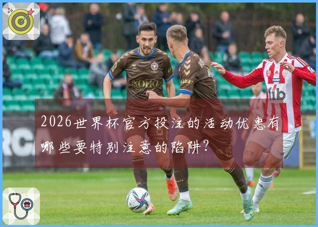 2026世界杯官方投注的活动优惠有哪些要特别注意的陷阱？