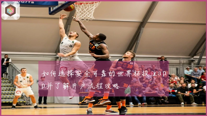 如何选择安全可靠的世界杯投注app并了解开户流程攻略