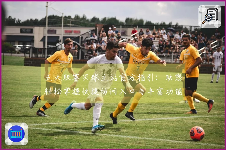五大联赛买球主站官方指引:助您轻松掌握快捷访问入口与丰富功能