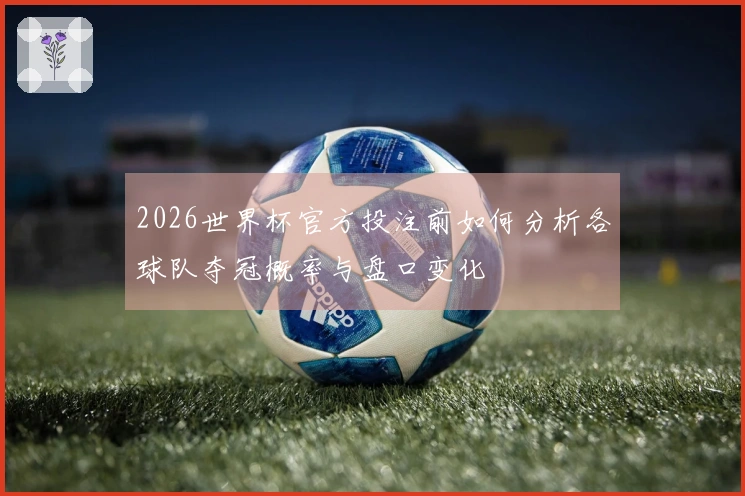 2026世界杯官方投注前如何分析各球队夺冠概率与盘口变化