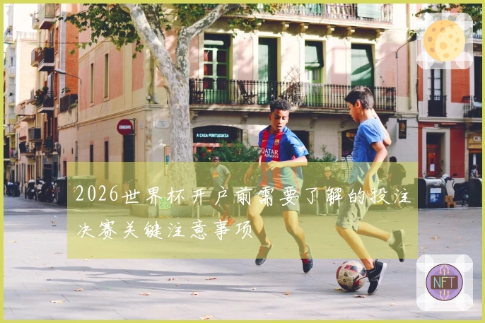 2026世界杯开户前需要了解的投注决赛关键注意事项