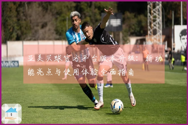 亚美买球官方平台版本升级：新功能亮点与使用体验全面指南