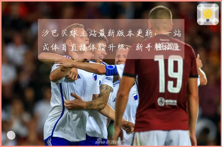 沙巴买球主站最新版本更新，一站式体育直播体验升级，新手轻松上手指南