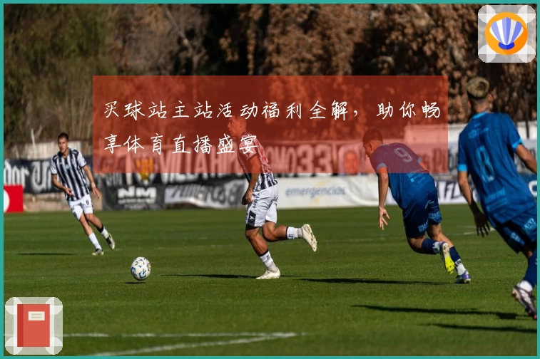 买球站主站活动福利全解，助你畅享体育直播盛宴