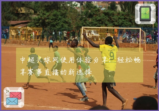 中超买球网使用体验分享：轻松畅享赛事直播的新选择