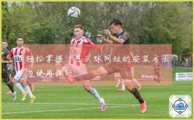 轻松掌握沙巴买球网址的安装方法与使用技巧