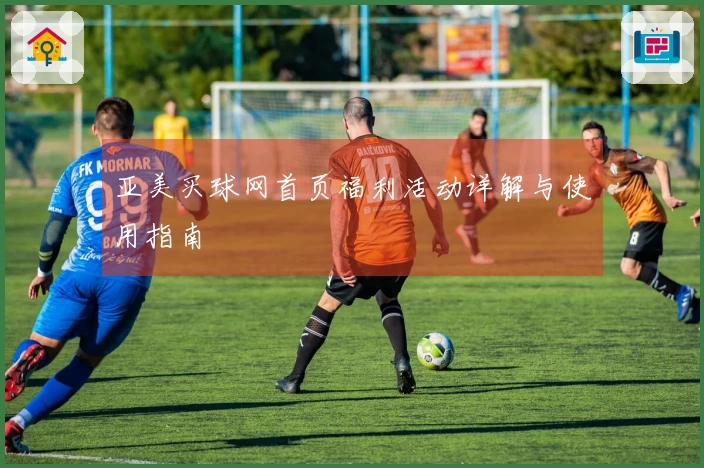 亚美买球网首页福利活动详解与使用指南