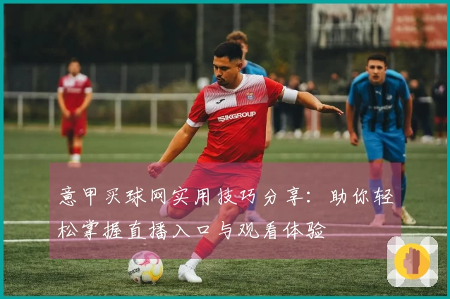 意甲买球网实用技巧分享：助你轻松掌握直播入口与观看体验