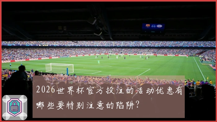 2026世界杯官方投注的活动优惠有哪些要特别注意的陷阱？