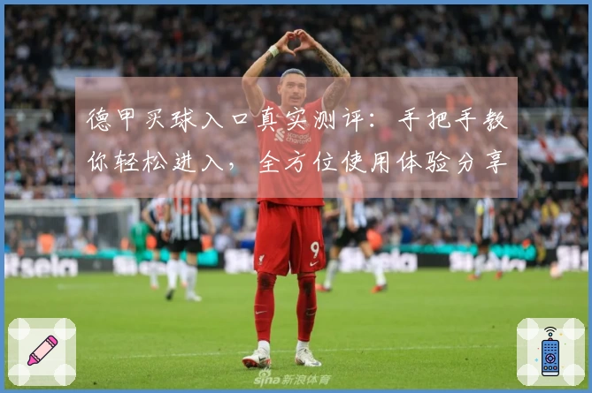 德甲买球入口真实测评：手把手教你轻松进入，全方位使用体验分享